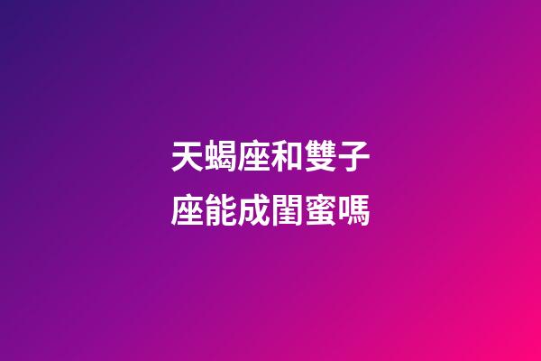 天蝎座和雙子座能成閨蜜嗎-第1張-星座運勢-玄機派