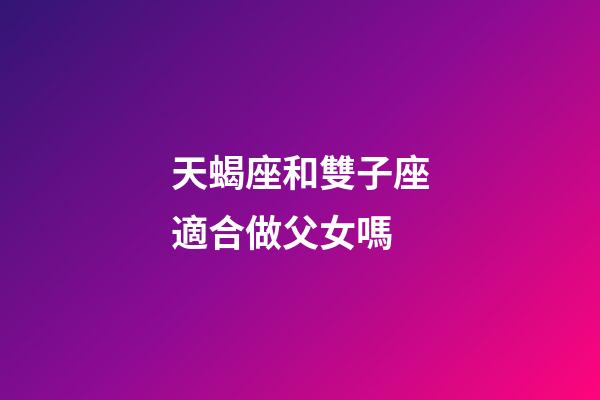 天蝎座和雙子座適合做父女嗎-第1張-星座運勢-玄機派