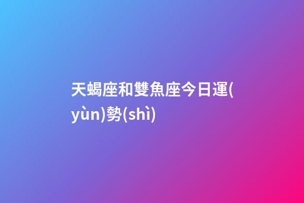 天蝎座和雙魚座今日運(yùn)勢(shì)-第1張-星座運(yùn)勢(shì)-玄機(jī)派