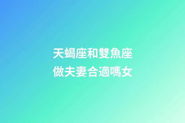 天蝎座和雙魚座做夫妻合適嗎女-第1張-星座運勢-玄機(jī)派