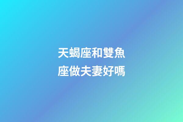 天蝎座和雙魚座做夫妻好嗎-第1張-星座運勢-玄機派