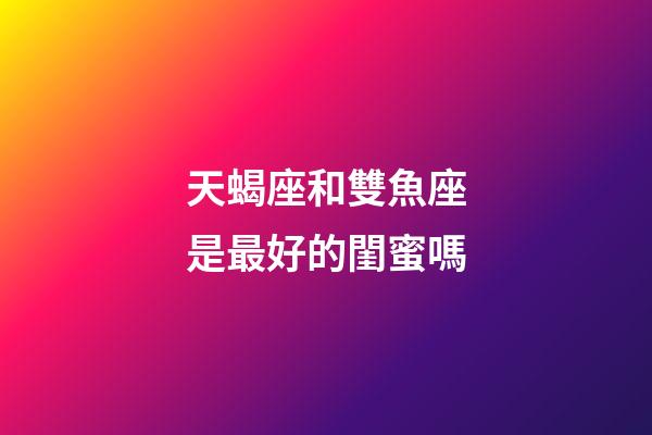 天蝎座和雙魚座是最好的閨蜜嗎-第1張-星座運勢-玄機派