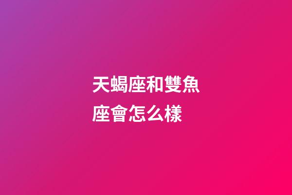 天蝎座和雙魚座會怎么樣-第1張-星座運勢-玄機派