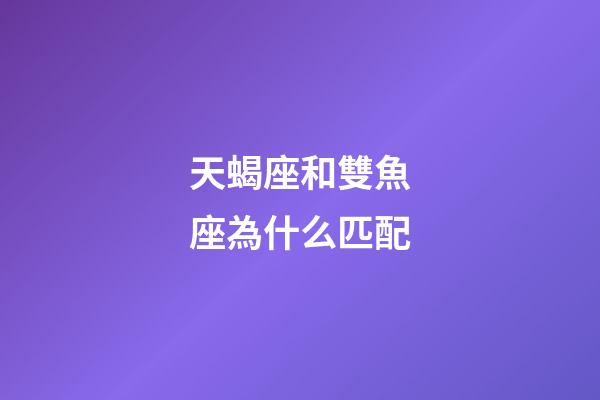 天蝎座和雙魚座為什么匹配-第1張-星座運(yùn)勢-玄機(jī)派