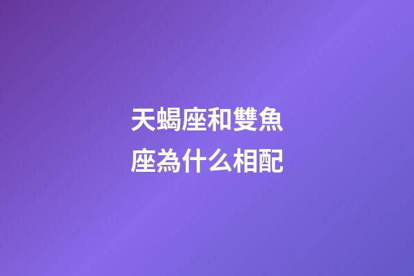 天蝎座和雙魚座為什么相配-第1張-星座運勢-玄機派