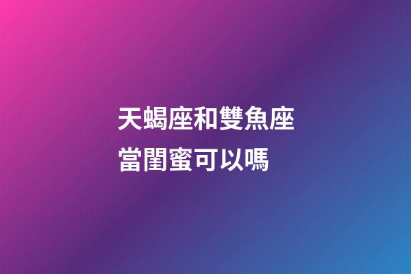 天蝎座和雙魚座當閨蜜可以嗎-第1張-星座運勢-玄機派