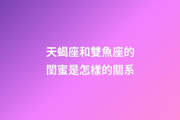 天蝎座和雙魚座的閨蜜是怎樣的關系-第1張-星座運勢-玄機派