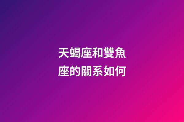 天蝎座和雙魚座的關系如何-第1張-星座運勢-玄機派