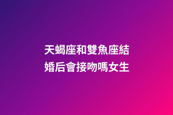 天蝎座和雙魚座結婚后會接吻嗎女生-第1張-星座運勢-玄機派