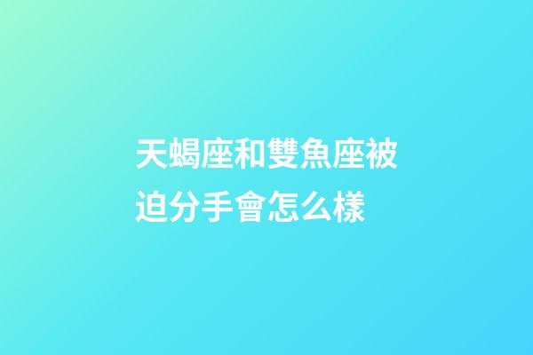 天蝎座和雙魚座被迫分手會怎么樣-第1張-星座運勢-玄機派