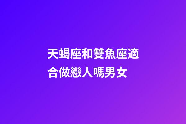 天蝎座和雙魚座適合做戀人嗎男女-第1張-星座運勢-玄機派