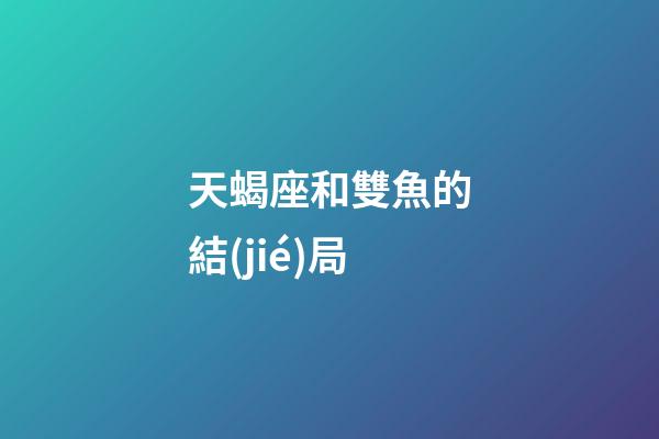 天蝎座和雙魚的結(jié)局-第1張-星座運(yùn)勢(shì)-玄機(jī)派
