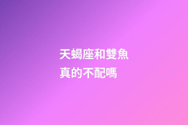 天蝎座和雙魚真的不配嗎-第1張-星座運勢-玄機派