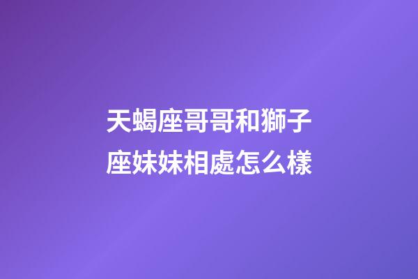 天蝎座哥哥和獅子座妹妹相處怎么樣-第1張-星座運勢-玄機派