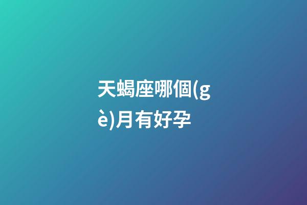 天蝎座哪個(gè)月有好孕-第1張-星座運(yùn)勢(shì)-玄機(jī)派