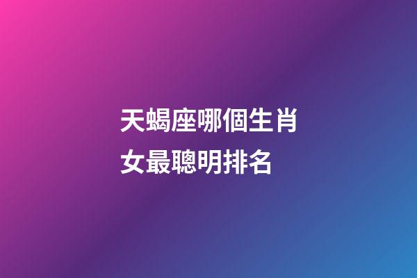 天蝎座哪個生肖女最聰明排名-第1張-星座運勢-玄機派