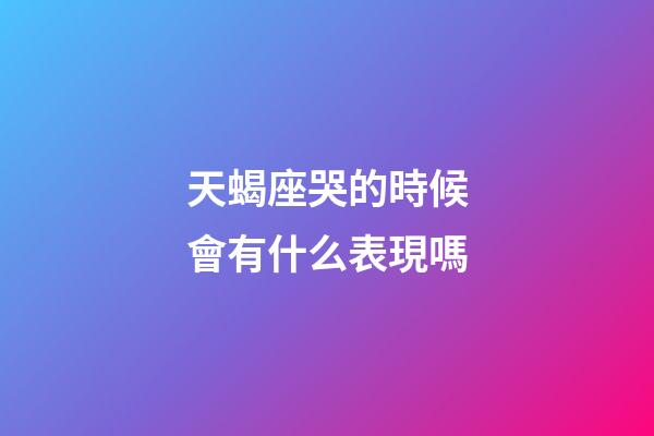 天蝎座哭的時候會有什么表現嗎-第1張-星座運勢-玄機派