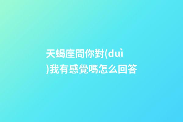 天蝎座問你對(duì)我有感覺嗎怎么回答-第1張-星座運(yùn)勢(shì)-玄機(jī)派
