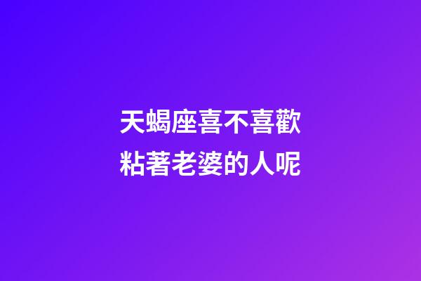 天蝎座喜不喜歡粘著老婆的人呢-第1張-星座運勢-玄機派