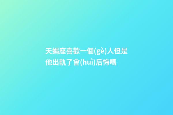 天蝎座喜歡一個(gè)人但是他出軌了會(huì)后悔嗎-第1張-星座運(yùn)勢(shì)-玄機(jī)派
