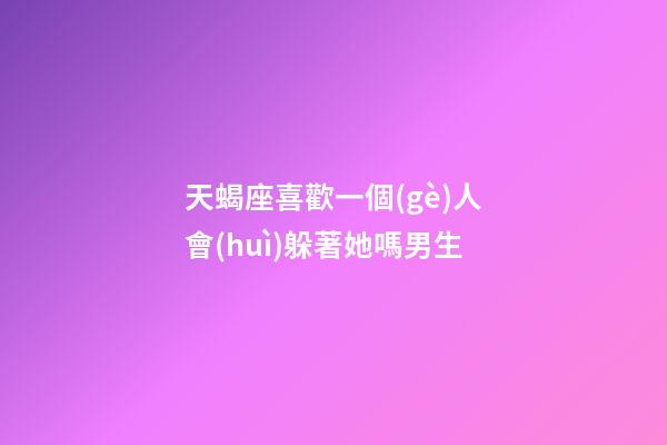 天蝎座喜歡一個(gè)人會(huì)躲著她嗎男生-第1張-星座運(yùn)勢(shì)-玄機(jī)派