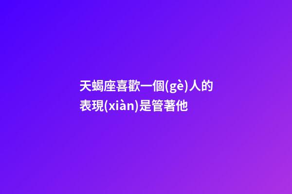 天蝎座喜歡一個(gè)人的表現(xiàn)是管著他-第1張-星座運(yùn)勢(shì)-玄機(jī)派