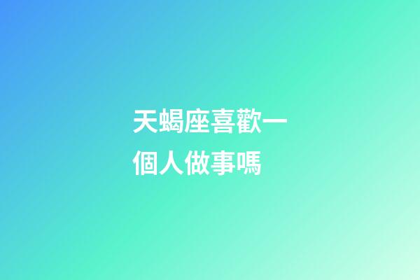 天蝎座喜歡一個人做事嗎-第1張-星座運勢-玄機(jī)派