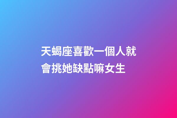 天蝎座喜歡一個人就會挑她缺點嘛女生-第1張-星座運勢-玄機派