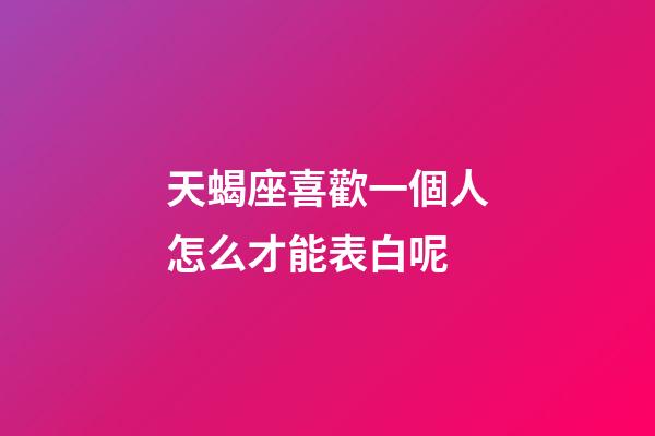 天蝎座喜歡一個人怎么才能表白呢-第1張-星座運勢-玄機派