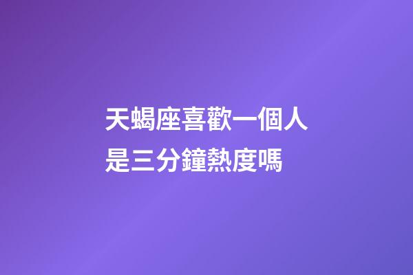 天蝎座喜歡一個人是三分鐘熱度嗎-第1張-星座運(yùn)勢-玄機(jī)派