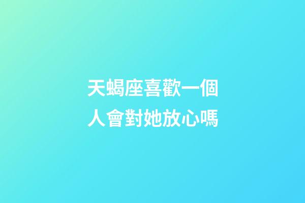 天蝎座喜歡一個人會對她放心嗎-第1張-星座運勢-玄機派