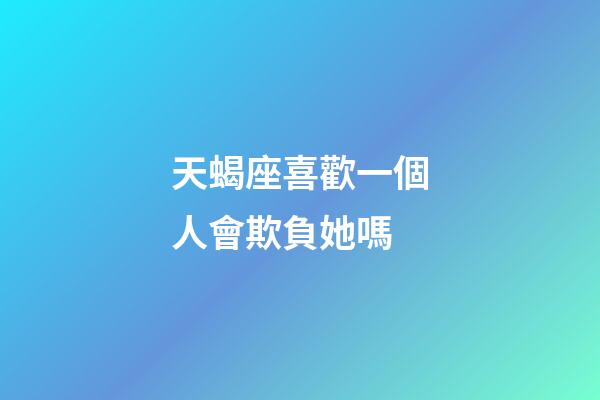 天蝎座喜歡一個人會欺負她嗎-第1張-星座運勢-玄機派