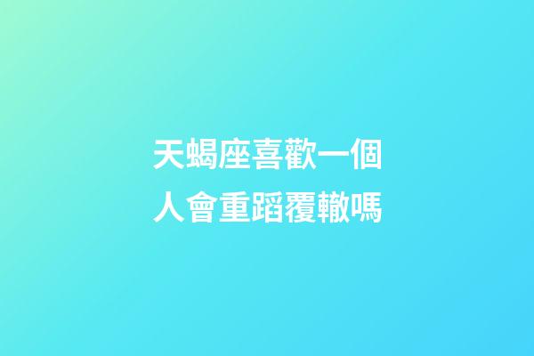 天蝎座喜歡一個人會重蹈覆轍嗎-第1張-星座運勢-玄機派