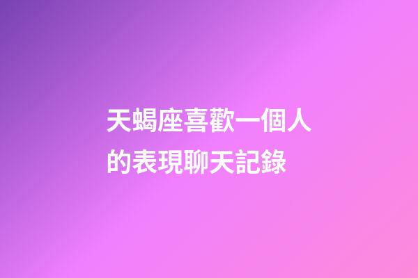 天蝎座喜歡一個人的表現聊天記錄-第1張-星座運勢-玄機派