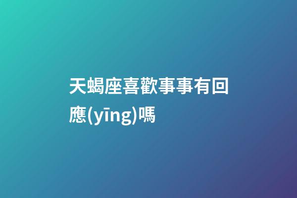 天蝎座喜歡事事有回應(yīng)嗎-第1張-星座運(yùn)勢(shì)-玄機(jī)派