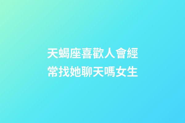 天蝎座喜歡人會經常找她聊天嗎女生-第1張-星座運勢-玄機派