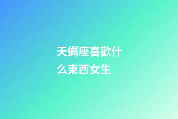 天蝎座喜歡什么東西女生-第1張-星座運勢-玄機派