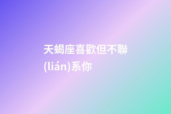 天蝎座喜歡但不聯(lián)系你-第1張-星座運(yùn)勢(shì)-玄機(jī)派