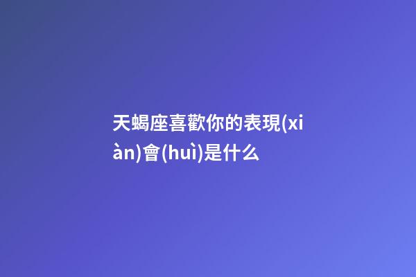 天蝎座喜歡你的表現(xiàn)會(huì)是什么-第1張-星座運(yùn)勢(shì)-玄機(jī)派