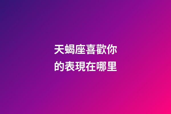 天蝎座喜歡你的表現在哪里-第1張-星座運勢-玄機派