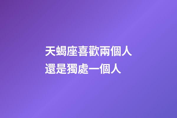 天蝎座喜歡兩個人還是獨處一個人-第1張-星座運勢-玄機派