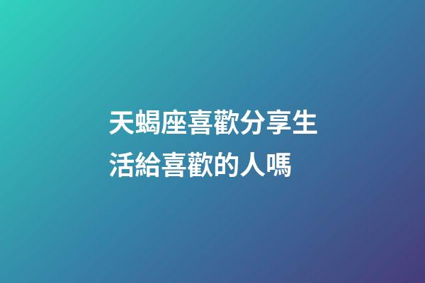 天蝎座喜歡分享生活給喜歡的人嗎-第1張-星座運勢-玄機派