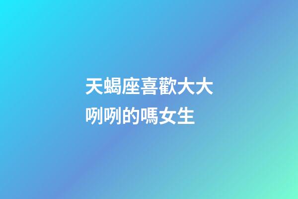 天蝎座喜歡大大咧咧的嗎女生-第1張-星座運勢-玄機派