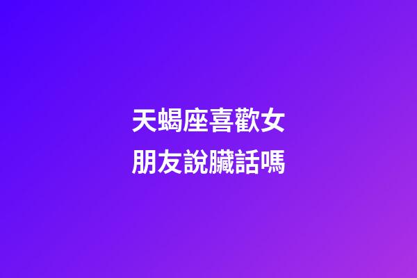 天蝎座喜歡女朋友說臟話嗎-第1張-星座運勢-玄機派