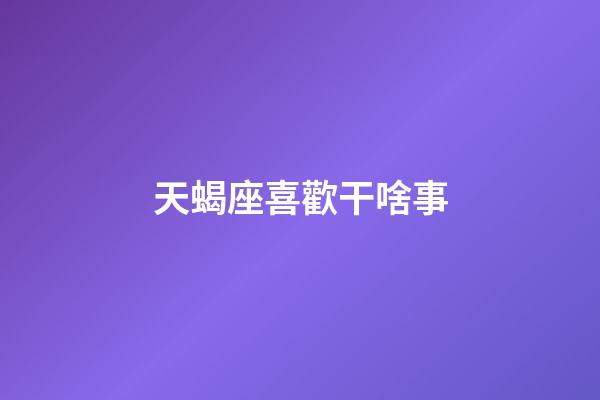 天蝎座喜歡干啥事-第1張-星座運勢-玄機派