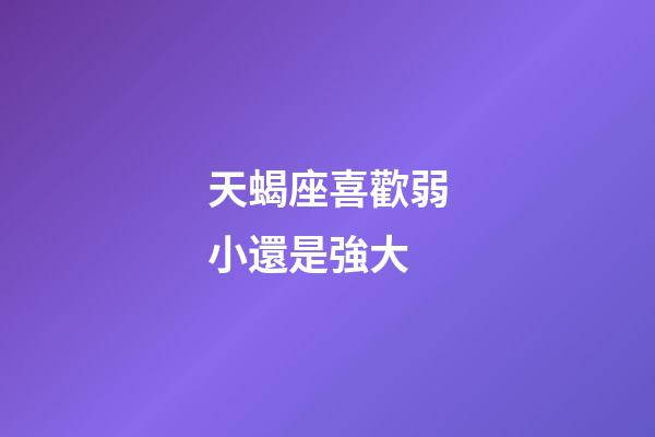 天蝎座喜歡弱小還是強大-第1張-星座運勢-玄機派