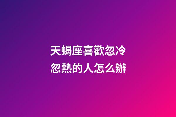 天蝎座喜歡忽冷忽熱的人怎么辦-第1張-星座運勢-玄機派