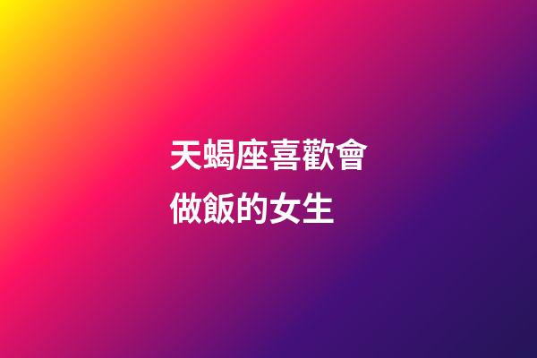 天蝎座喜歡會做飯的女生-第1張-星座運(yùn)勢-玄機(jī)派