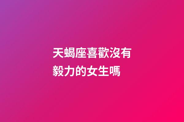 天蝎座喜歡沒有毅力的女生嗎-第1張-星座運勢-玄機派