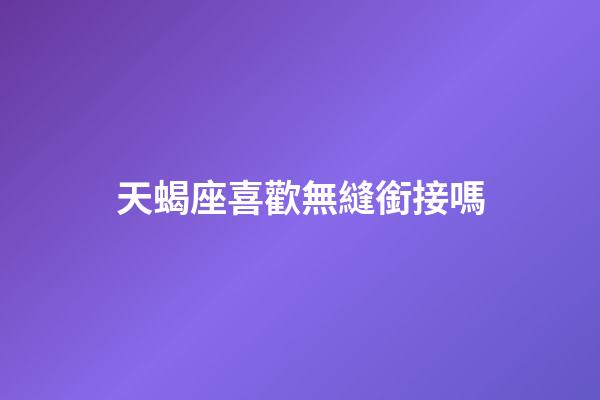 天蝎座喜歡無縫銜接嗎-第1張-星座運勢-玄機派